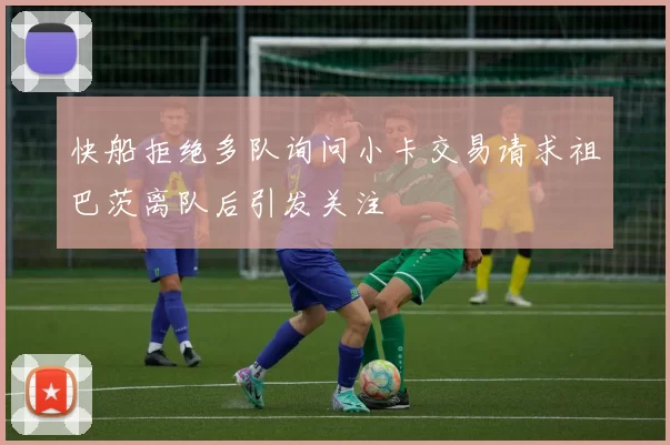 快船拒绝多队询问小卡交易请求祖巴茨离队后引发关注