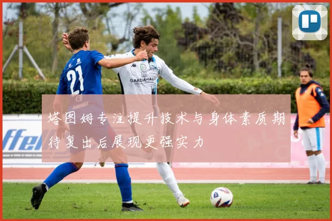 塔图姆专注提升技术与身体素质期待复出后展现更强实力