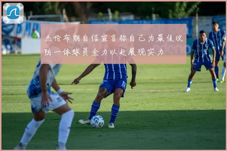 杰伦布朗自信宣言称自己为最佳攻防一体球员全力以赴展现实力