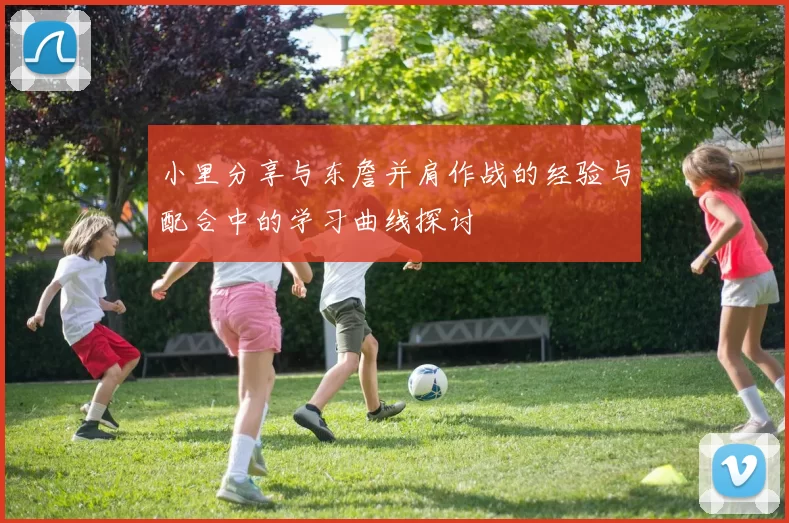 小里分享与东詹并肩作战的经验与配合中的学习曲线探讨