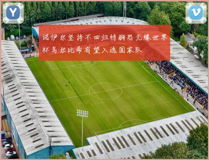 诺伊尔坚持不回归特狮恐无缘世界杯乌尔比希有望入选国家队