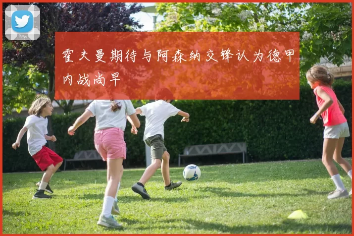 霍夫曼期待与阿森纳交锋认为德甲内战尚早