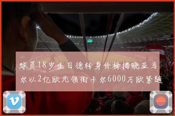 球员18岁生日德转身价榜揭晓亚马尔以2亿欧元领衔卡尔6000万欧紧随其后