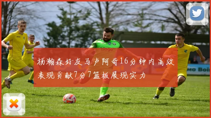 杨瀚森好友马卢阿奇16分钟内高效表现贡献7分7篮板展现实力