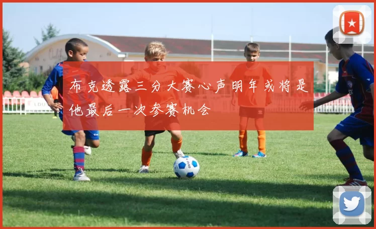 布克透露三分大赛心声明年或将是他最后一次参赛机会