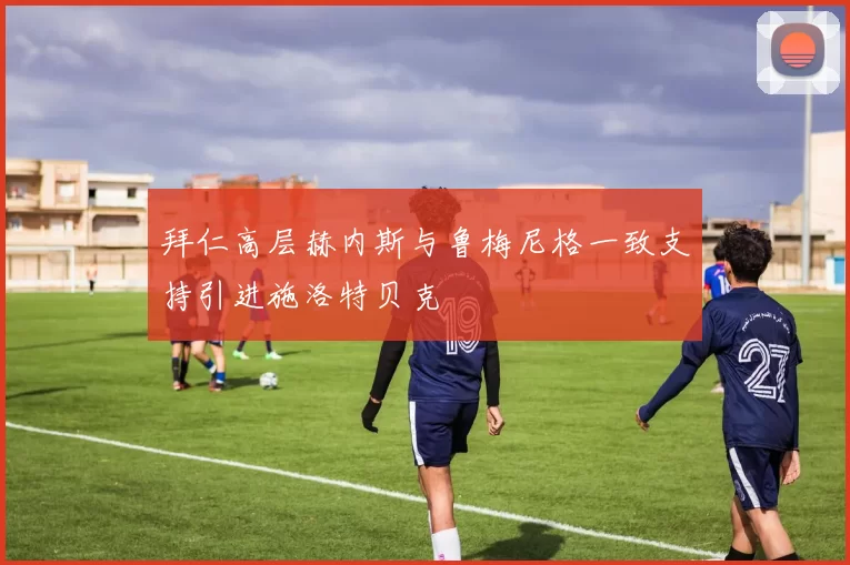 拜仁高层赫内斯与鲁梅尼格一致支持引进施洛特贝克