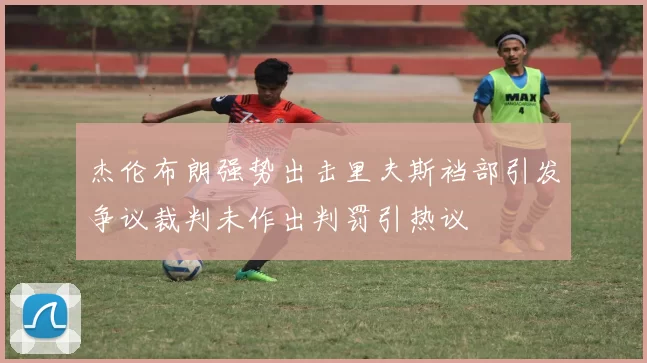 杰伦布朗强势出击里夫斯裆部引发争议裁判未作出判罚引热议