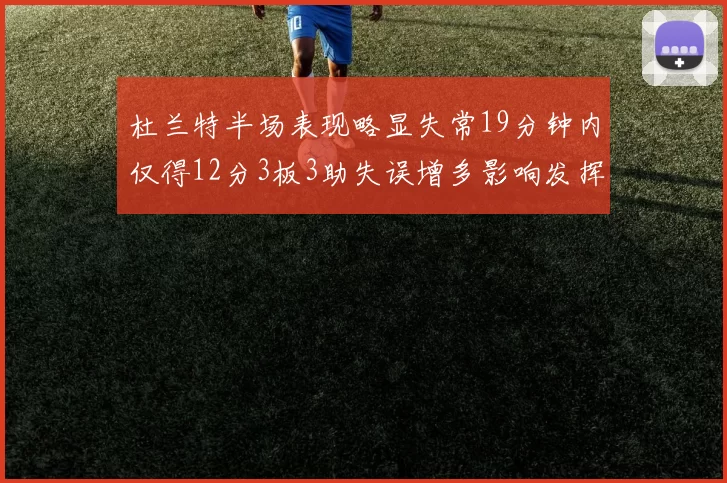 杜兰特半场表现略显失常19分钟内仅得12分3板3助失误增多影响发挥