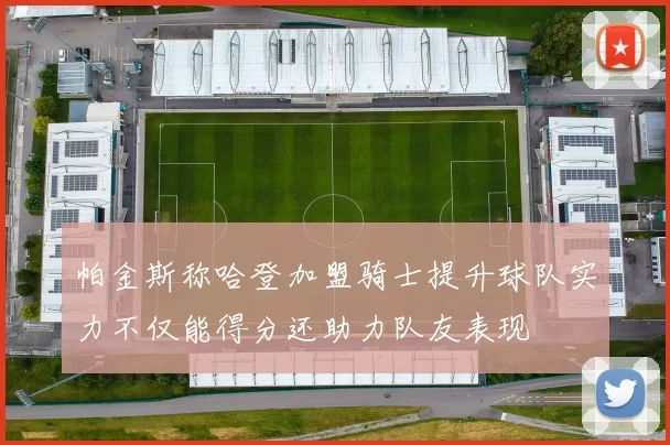 帕金斯称哈登加盟骑士提升球队实力不仅能得分还助力队友表现