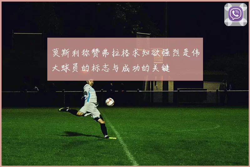 莫斯利称赞弗拉格求知欲强烈是伟大球员的标志与成功的关键