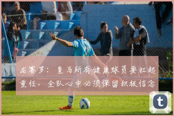龙赛罗：皇马所有健康球员要扛起重任，全队心中必须保留积极信念