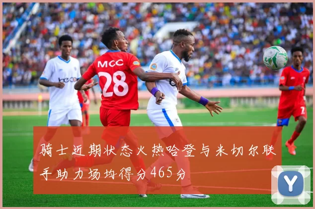 骑士近期状态火热哈登与米切尔联手助力场均得分465分