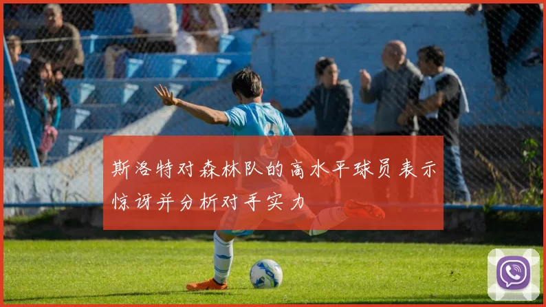 斯洛特对森林队的高水平球员表示惊讶并分析对手实力