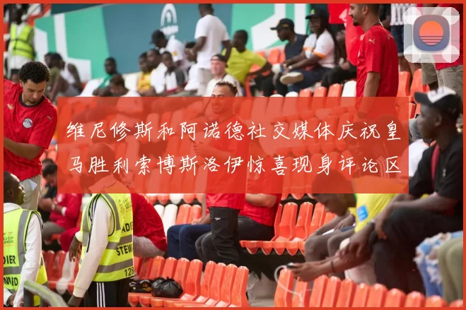 维尼修斯和阿诺德社交媒体庆祝皇马胜利索博斯洛伊惊喜现身评论区互动