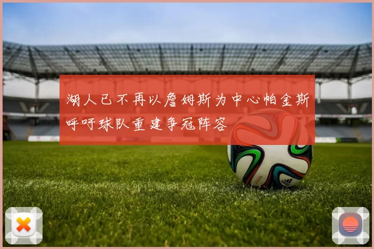 湖人已不再以詹姆斯为中心帕金斯呼吁球队重建争冠阵容