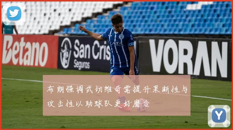 布朗强调武切维奇需提升果断性与攻击性以助球队更好磨合