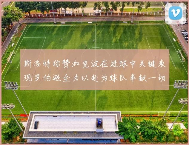 斯洛特称赞加克波在进球中关键表现罗伯逊全力以赴为球队奉献一切