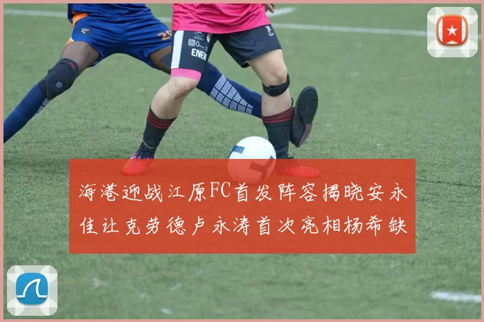 海港迎战江原FC首发阵容揭晓安永佳让克劳德卢永涛首次亮相杨希缺席