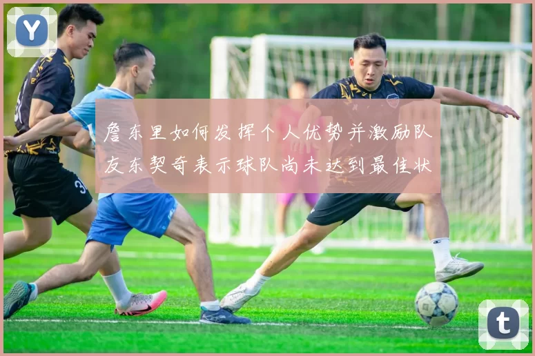 詹东里如何发挥个人优势并激励队友东契奇表示球队尚未达到最佳状态