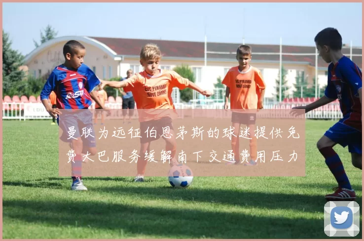 曼联为远征伯恩茅斯的球迷提供免费大巴服务缓解南下交通费用压力