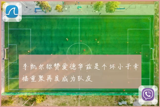 李凯尔称赞爱德华兹是个坏小子幸福重聚再度成为队友