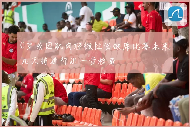 C罗或因肌肉轻微拉伤缺席比赛未来几天将进行进一步检查
