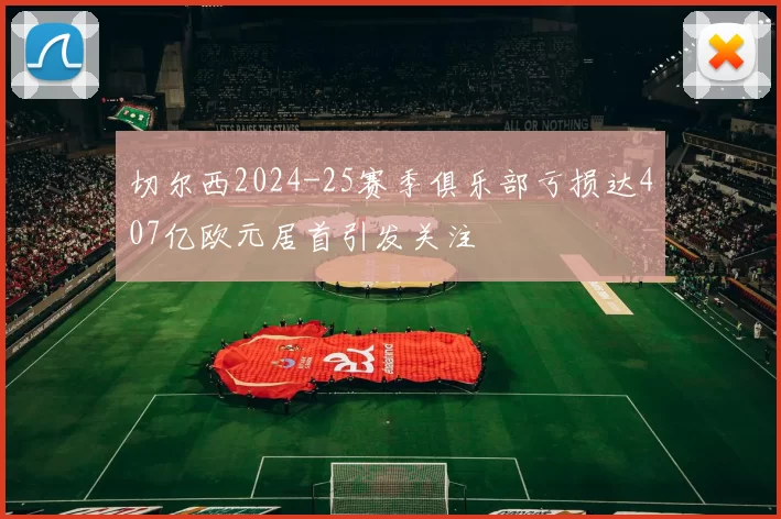 切尔西2024-25赛季俱乐部亏损达407亿欧元居首引发关注