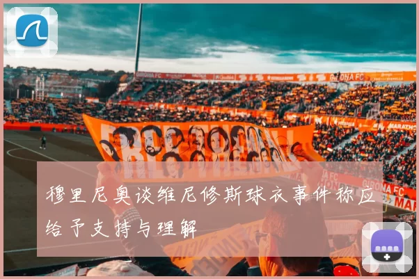 穆里尼奥谈维尼修斯球衣事件称应给予支持与理解