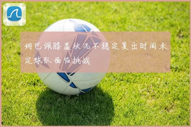 姆巴佩膝盖状况不稳定复出时间未定球队面临挑战