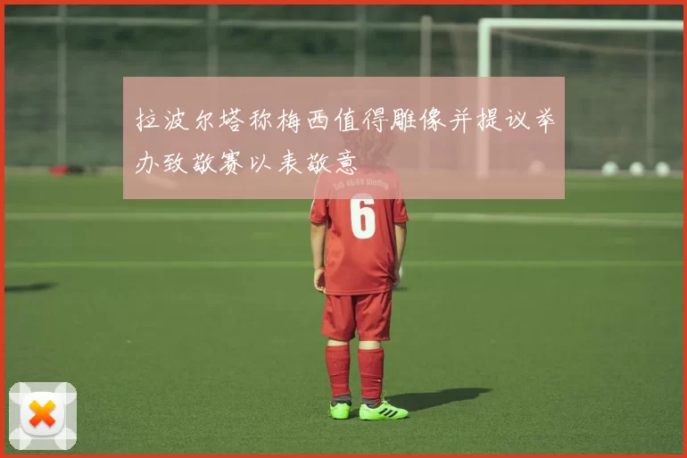 拉波尔塔称梅西值得雕像并提议举办致敬赛以表敬意
